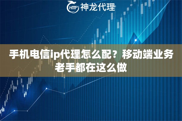 手机电信ip代理怎么配？移动端业务老手都在这么做