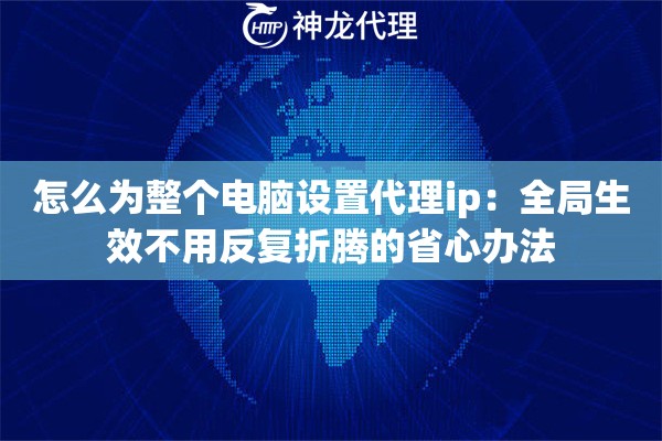 怎么为整个电脑设置代理ip：全局生效不用反复折腾的省心办法