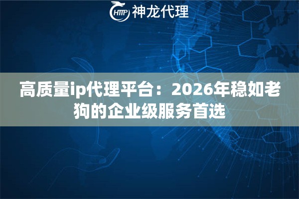 高质量ip代理平台：2026年稳如老狗的企业级服务首选