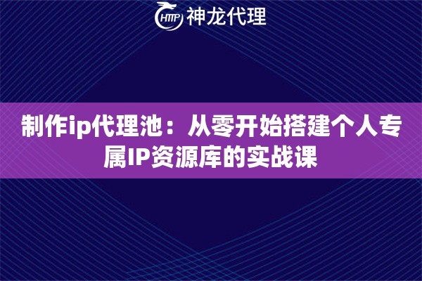制作ip代理池：从零开始搭建个人专属IP资源库的实战课