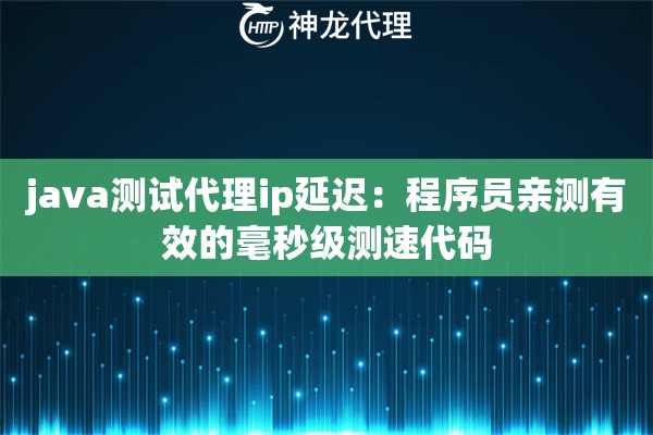 java测试代理ip延迟：程序员亲测有效的毫秒级测速代码