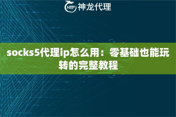 socks5代理ip怎么用：零基础也能玩转的完整教程