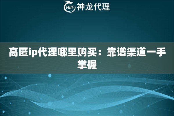 高匿ip代理哪里购买:靠谱渠道一手掌握 高匿ip代理哪里购买:靠谱渠道一手掌握