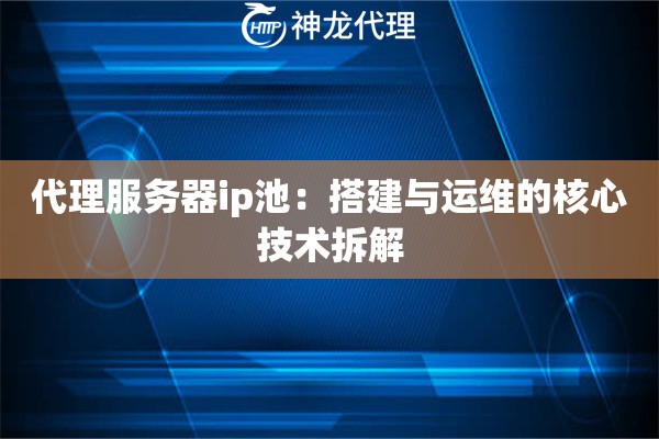 代理服务器ip池：搭建与运维的核心技术拆解