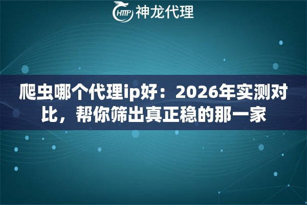 爬虫哪个代理ip好：2026年实测对比，帮你筛出真正稳的那一家