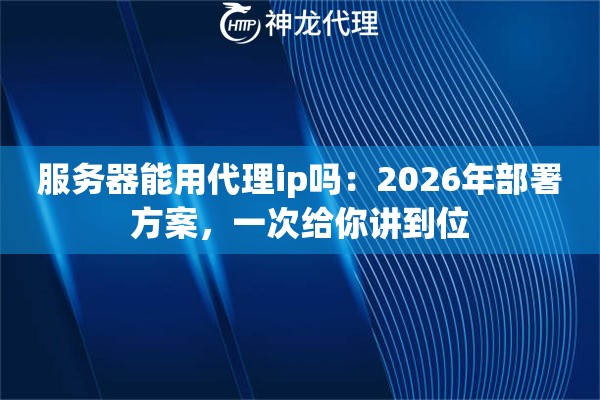 服务器能用代理ip吗：2026年部署方案，一次给你讲到位