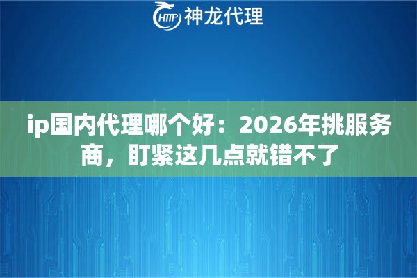 ip国内代理哪个好：2026年挑服务商，盯紧这几点就错不了
