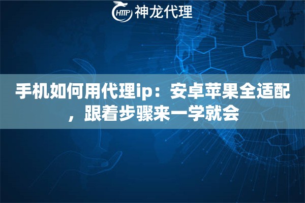 手机如何用代理ip：安卓苹果全适配，跟着步骤来一学就会