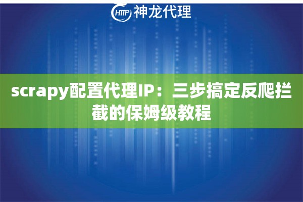scrapy配置代理IP：三步搞定反爬拦截的保姆级教程
