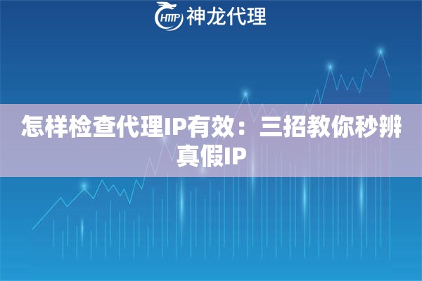 怎样检查代理IP有效：三招教你秒辨真假IP