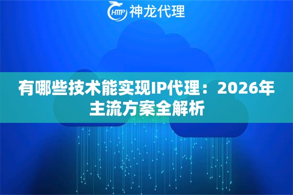 有哪些技术能实现IP代理：2026年主流方案全解析