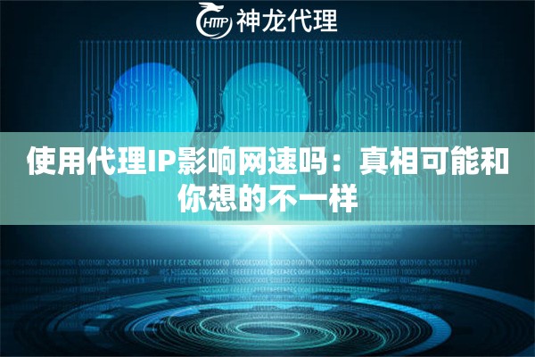 使用代理IP影响网速吗：真相可能和你想的不一样