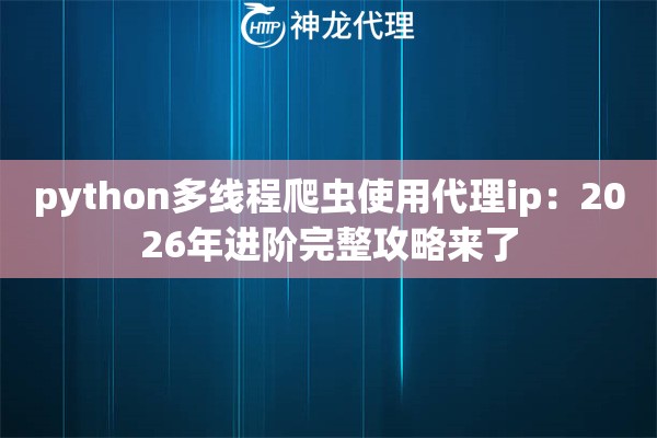 python多线程爬虫使用代理ip：2026年进阶完整攻略来了