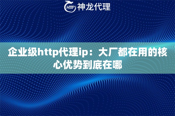 企业级http代理ip：大厂都在用的核心优势到底在哪