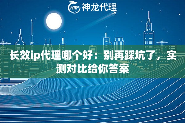 长效ip代理哪个好：别再踩坑了，实测对比给你答案