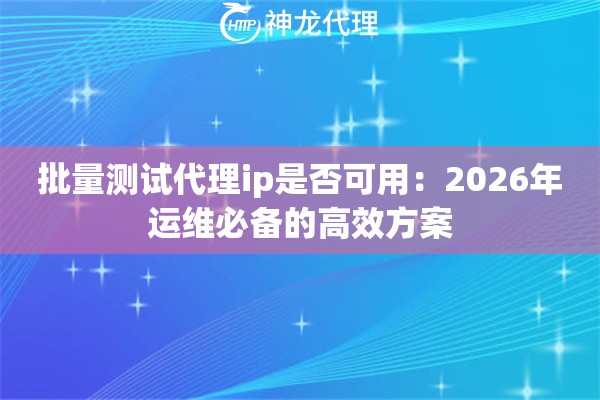 批量测试代理ip是否可用：2026年运维必备的高效方案