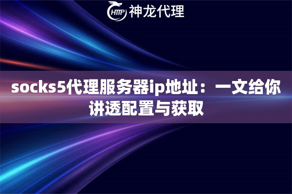 socks5代理服务器ip地址：一文给你讲透配置与获取