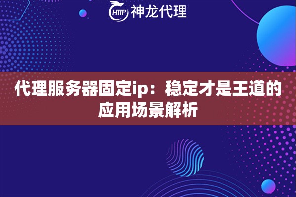 代理服务器固定ip：稳定才是王道的应用场景解析