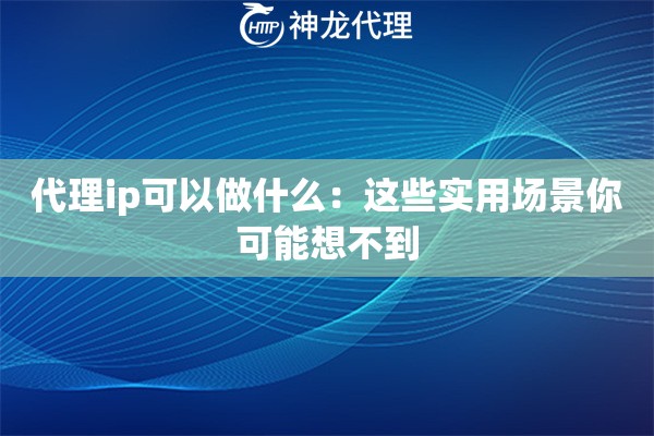 代理ip可以做什么：这些实用场景你可能想不到