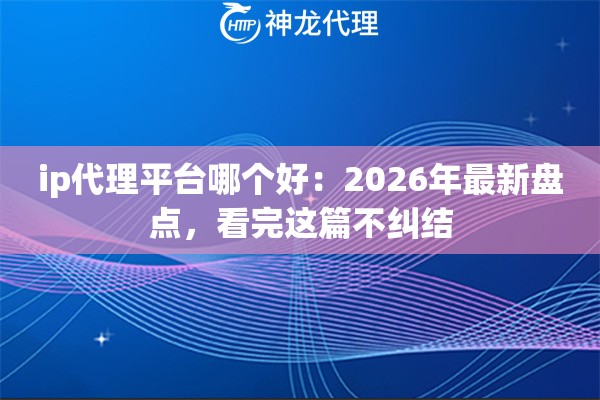 ip代理平台哪个好：2026年最新盘点，看完这篇不纠结