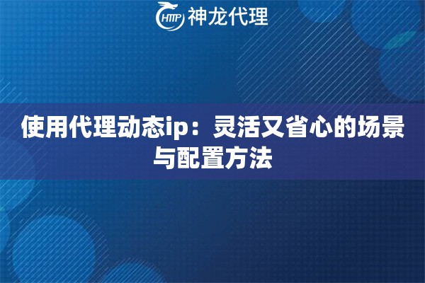 使用代理动态ip：灵活又省心的场景与配置方法