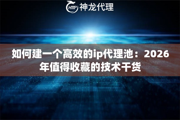 如何建一个高效的ip代理池：2026年值得收藏的技术干货