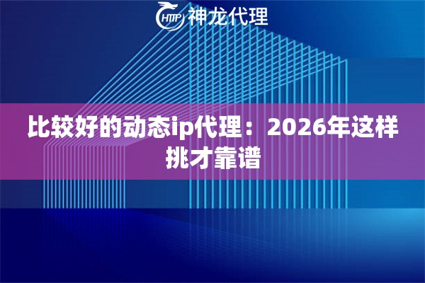 比较好的动态ip代理：2026年这样挑才靠谱
