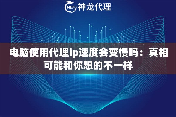 电脑使用代理ip速度会变慢吗：真相可能和你想的不一样