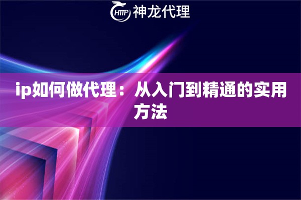 ip如何做代理:从入门到精通的实用方法 ip如何做代理:从入门到精通的实用方法