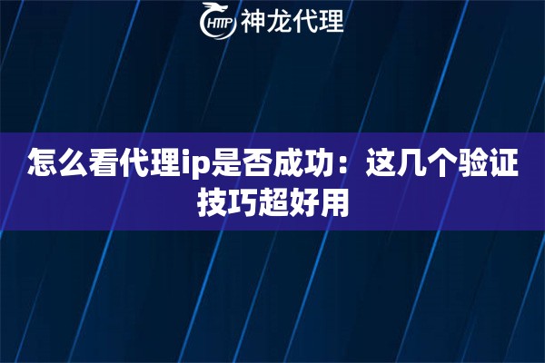 怎么看代理ip是否成功：这几个验证技巧超好用