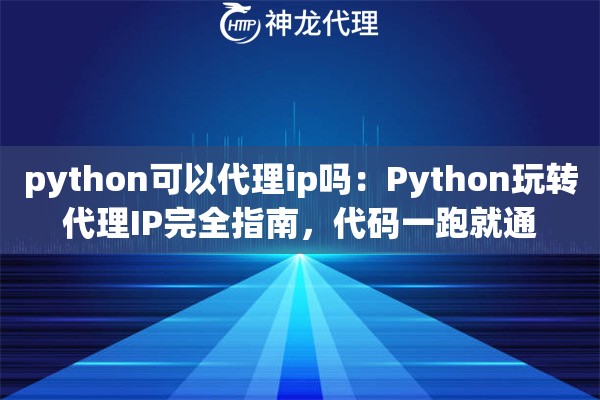 python可以代理ip吗:Python玩转代理IP完全指南,代码一跑就通 python可以代理ip吗:Python玩转代理IP完全指南,代码一跑就通