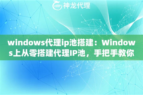 windows代理ip池搭建:Windows上从零搭建代理IP池,手把手教你落地实操 windows代理ip池搭建:Windows上从零搭建代理IP池,手把手教你落地实操