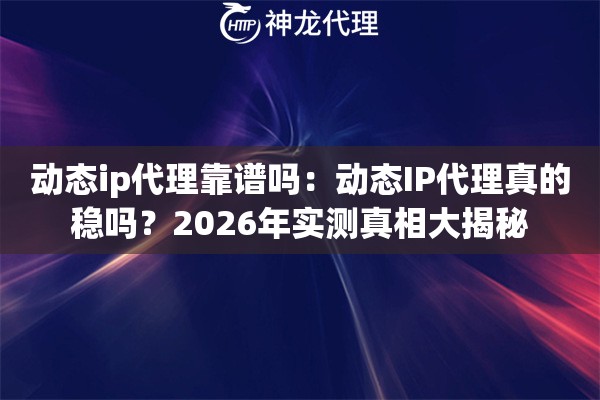 动态ip代理靠谱吗:动态IP代理真的稳吗?2026年实测真相大揭秘 动态ip代理靠谱吗:动态IP代理真的稳吗?2026年实测真相大揭秘
