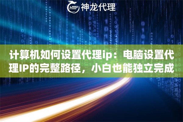 计算机如何设置代理ip：电脑设置代理IP的完整路径，小白也能独立完成