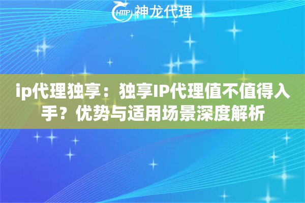 ip代理独享：独享IP代理值不值得入手？优势与适用场景深度解析