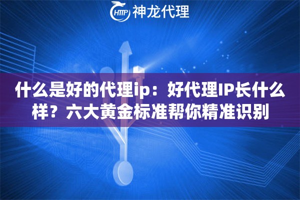 什么是好的代理ip：好代理IP长什么样？六大黄金标准帮你精准识别