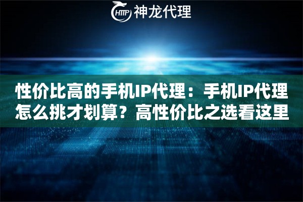 性价比高的手机IP代理：手机IP代理怎么挑才划算？高性价比之选看这里