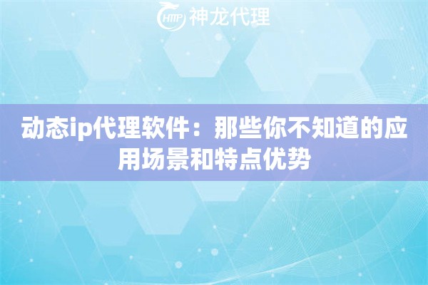 动态ip代理软件：那些你不知道的应用场景和特点优势