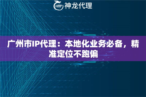 广州市IP代理：本地化业务必备，精准定位不跑偏