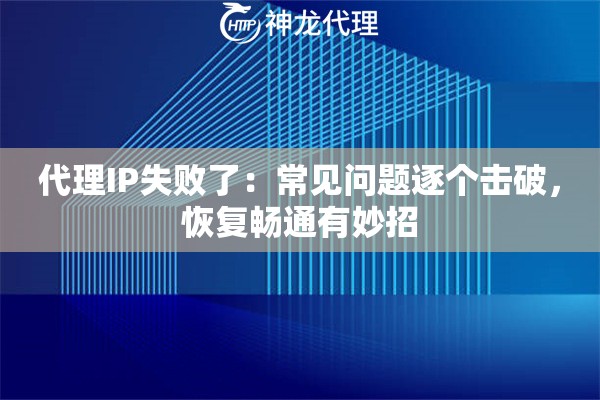 代理IP失败了：常见问题逐个击破，恢复畅通有妙招