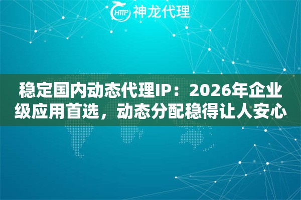 稳定国内动态代理IP:2026年企业级应用首选,动态分配稳得让人安心 稳定国内动态代理IP:2026年企业级应用首选,动态分配稳得让人安心