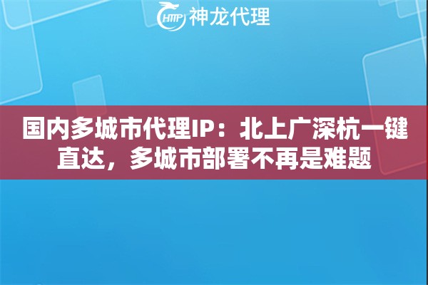 国内多城市代理IP:北上广深杭一键直达,多城市部署不再是难题 国内多城市代理IP:北上广深杭一键直达,多城市部署不再是难题