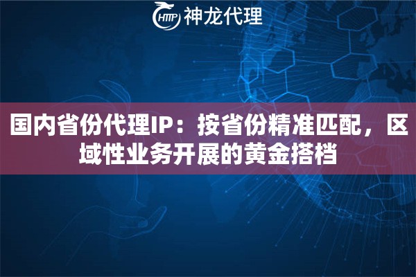 国内省份代理IP:按省份精准匹配,区域性业务开展的黄金搭档 国内省份代理IP:按省份精准匹配,区域性业务开展的黄金搭档