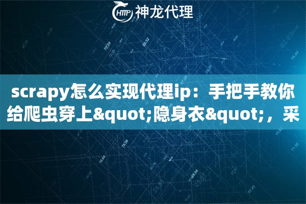 scrapy怎么实现代理ip：手把手教你给爬虫穿上"隐身衣"，采集数据稳如老狗
