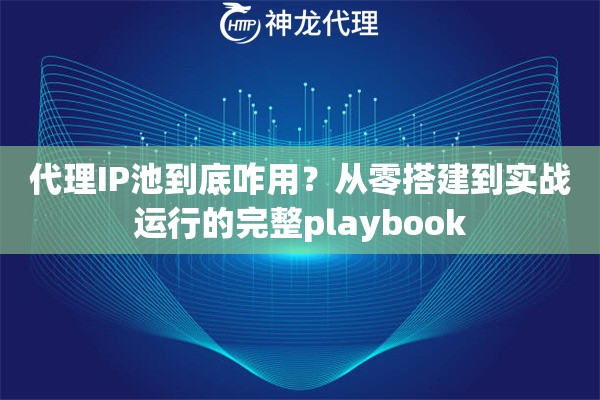 代理IP池到底咋用？从零搭建到实战运行的完整playbook