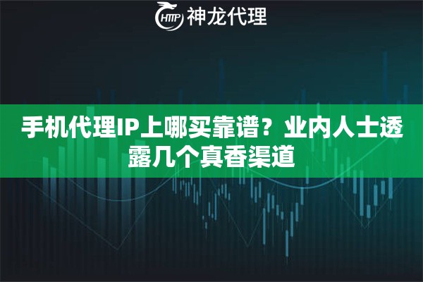手机代理IP上哪买靠谱？业内人士透露几个真香渠道