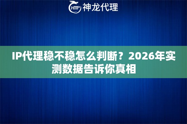 IP代理稳不稳怎么判断？2026年实测数据告诉你真相