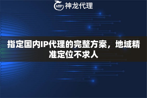 指定国内IP代理的完整方案，地域精准定位不求人