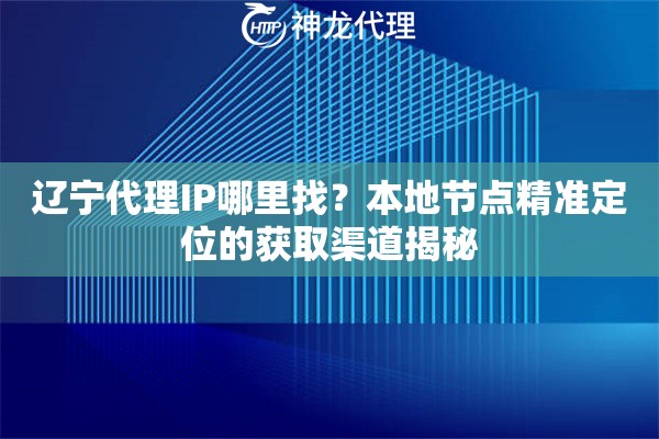 辽宁代理IP哪里找？本地节点精准定位的获取渠道揭秘
