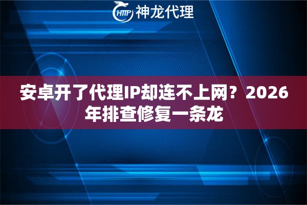 安卓开了代理IP却连不上网？2026年排查修复一条龙